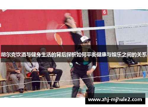 胡尔克饮酒与健身生活的背后探析如何平衡健康与娱乐之间的关系