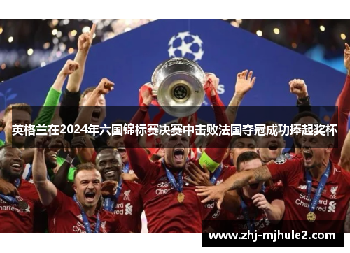 英格兰在2024年六国锦标赛决赛中击败法国夺冠成功捧起奖杯