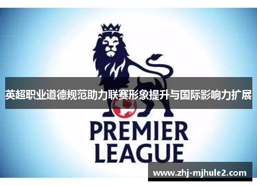 英超职业道德规范助力联赛形象提升与国际影响力扩展