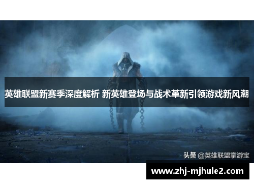 英雄联盟新赛季深度解析 新英雄登场与战术革新引领游戏新风潮
