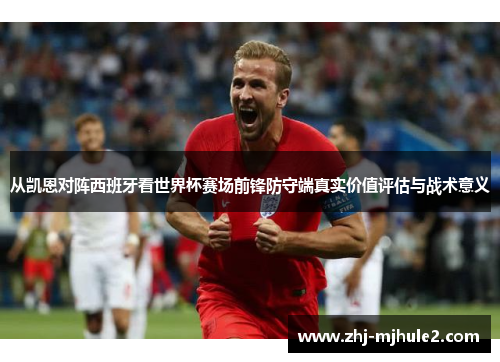 从凯恩对阵西班牙看世界杯赛场前锋防守端真实价值评估与战术意义