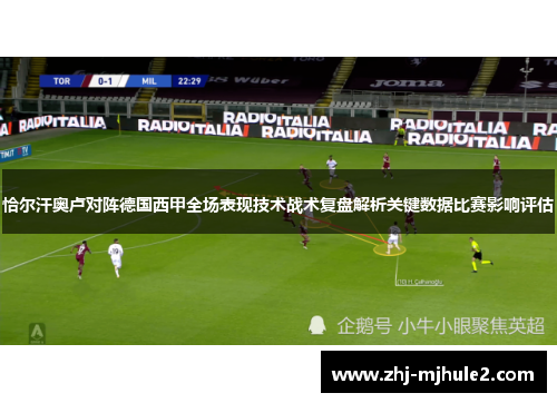 恰尔汗奥卢对阵德国西甲全场表现技术战术复盘解析关键数据比赛影响评估 恰尔汗奥卢对阵德国西甲全场表现技术战术复盘解析关键数据比赛影响评估