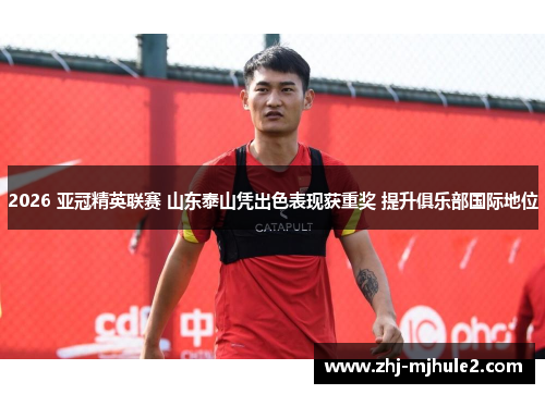 2026 亚冠精英联赛 山东泰山凭出色表现获重奖 提升俱乐部国际地位 2026 亚冠精英联赛 山东泰山凭出色表现获重奖 提升俱乐部国际地位