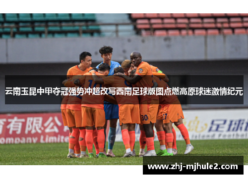 云南玉昆中甲夺冠强势冲超改写西南足球版图点燃高原球迷激情纪元