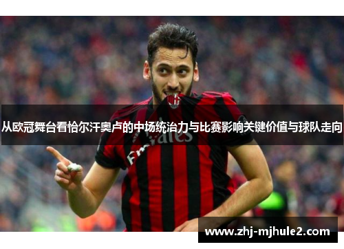 从欧冠舞台看恰尔汗奥卢的中场统治力与比赛影响关键价值与球队走向