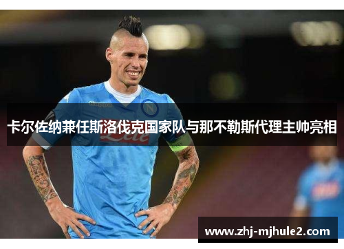 卡尔佐纳兼任斯洛伐克国家队与那不勒斯代理主帅亮相 卡尔佐纳兼任斯洛伐克国家队与那不勒斯代理主帅亮相