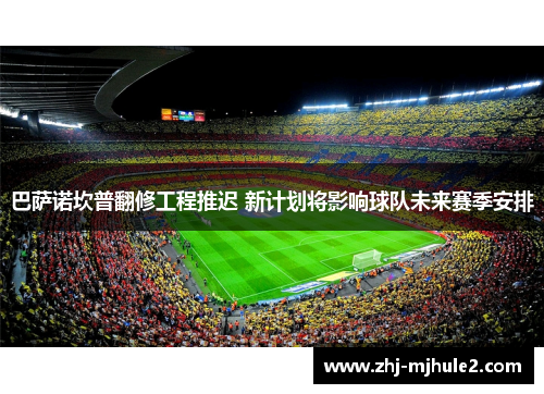 巴萨诺坎普翻修工程推迟 新计划将影响球队未来赛季安排 巴萨诺坎普翻修工程推迟 新计划将影响球队未来赛季安排