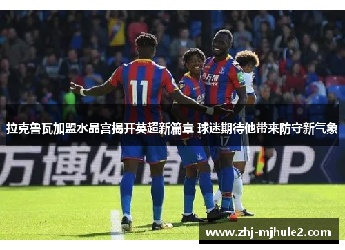 拉克鲁瓦加盟水晶宫揭开英超新篇章 球迷期待他带来防守新气象 拉克鲁瓦加盟水晶宫揭开英超新篇章 球迷期待他带来防守新气象