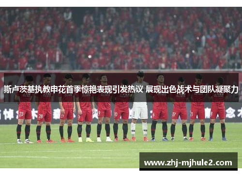 斯卢茨基执教申花首季惊艳表现引发热议 展现出色战术与团队凝聚力 斯卢茨基执教申花首季惊艳表现引发热议 展现出色战术与团队凝聚力