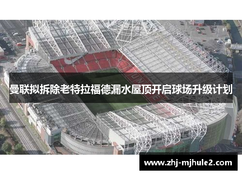 曼联拟拆除老特拉福德漏水屋顶开启球场升级计划 曼联拟拆除老特拉福德漏水屋顶开启球场升级计划