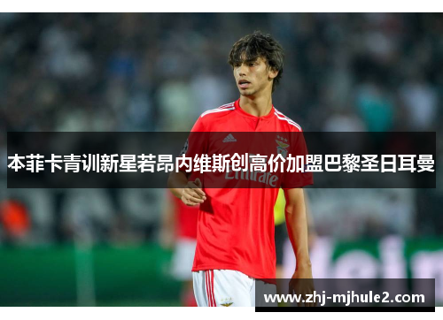 本菲卡青训新星若昂内维斯创高价加盟巴黎圣日耳曼