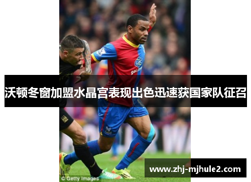 沃顿冬窗加盟水晶宫表现出色迅速获国家队征召 沃顿冬窗加盟水晶宫表现出色迅速获国家队征召