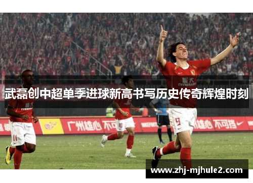 武磊创中超单季进球新高书写历史传奇辉煌时刻