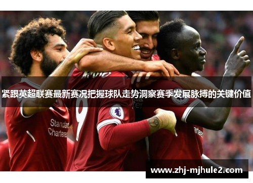 紧跟英超联赛最新赛况把握球队走势洞察赛季发展脉搏的关键价值