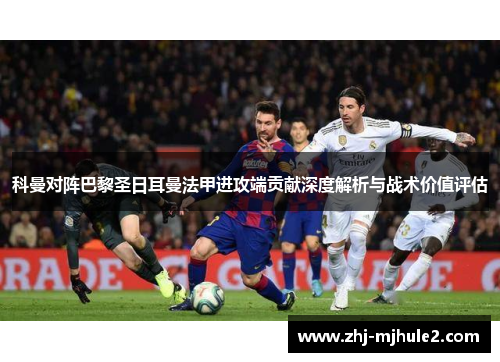 科曼对阵巴黎圣日耳曼法甲进攻端贡献深度解析与战术价值评估 科曼对阵巴黎圣日耳曼法甲进攻端贡献深度解析与战术价值评估