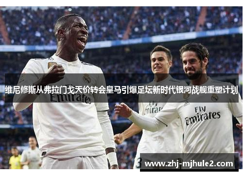 维尼修斯从弗拉门戈天价转会皇马引爆足坛新时代银河战舰重塑计划 维尼修斯从弗拉门戈天价转会皇马引爆足坛新时代银河战舰重塑计划