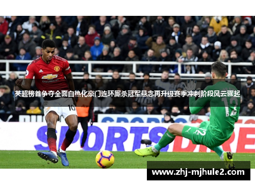 英超榜首争夺全面白热化豪门连环厮杀冠军悬念再升级赛季冲刺阶段风云骤起 英超榜首争夺全面白热化豪门连环厮杀冠军悬念再升级赛季冲刺阶段风云骤起