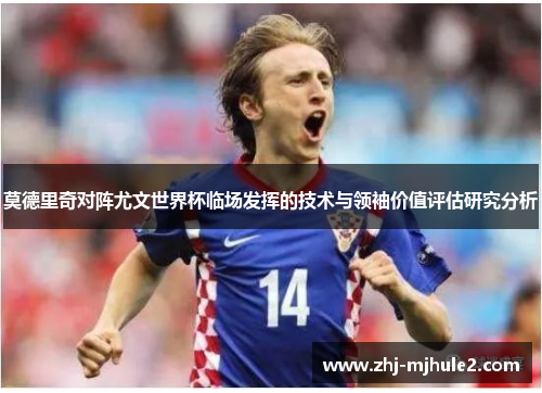 莫德里奇对阵尤文世界杯临场发挥的技术与领袖价值评估研究分析 莫德里奇对阵尤文世界杯临场发挥的技术与领袖价值评估研究分析