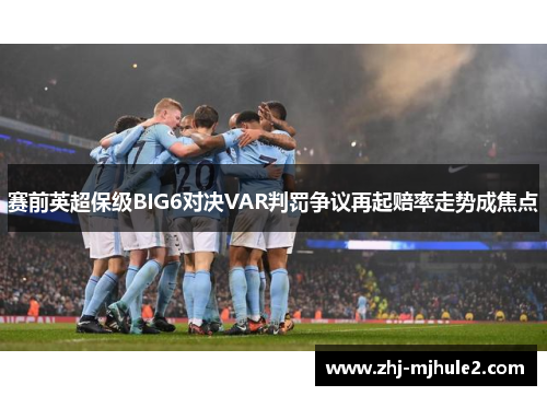 赛前英超保级BIG6对决VAR判罚争议再起赔率走势成焦点 赛前英超保级BIG6对决VAR判罚争议再起赔率走势成焦点
