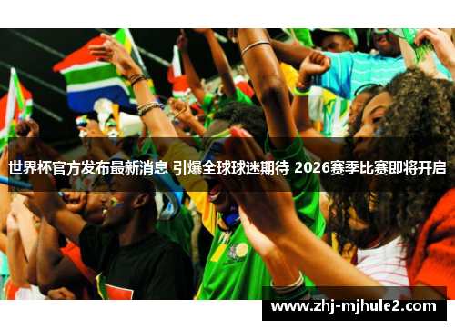 世界杯官方发布最新消息 引爆全球球迷期待 2026赛季比赛即将开启