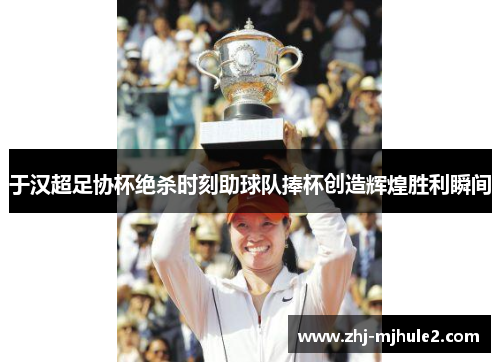 于汉超足协杯绝杀时刻助球队捧杯创造辉煌胜利瞬间 于汉超足协杯绝杀时刻助球队捧杯创造辉煌胜利瞬间