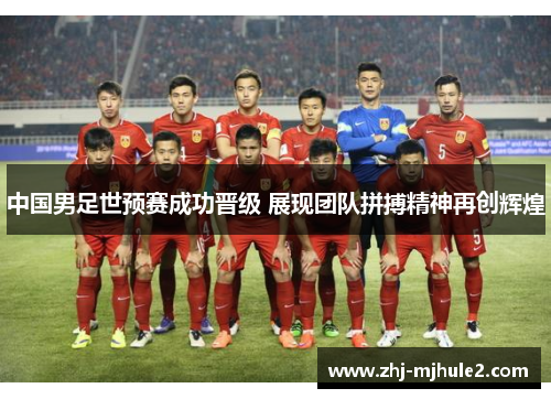中国男足世预赛成功晋级 展现团队拼搏精神再创辉煌 中国男足世预赛成功晋级 展现团队拼搏精神再创辉煌