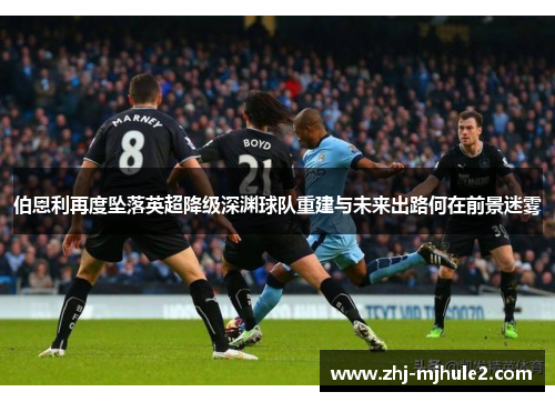 伯恩利再度坠落英超降级深渊球队重建与未来出路何在前景迷雾 伯恩利再度坠落英超降级深渊球队重建与未来出路何在前景迷雾