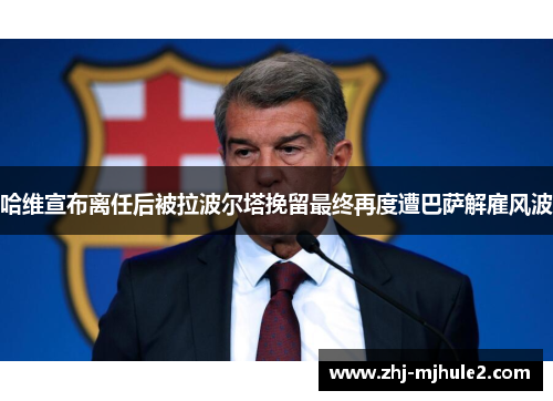哈维宣布离任后被拉波尔塔挽留最终再度遭巴萨解雇风波 哈维宣布离任后被拉波尔塔挽留最终再度遭巴萨解雇风波