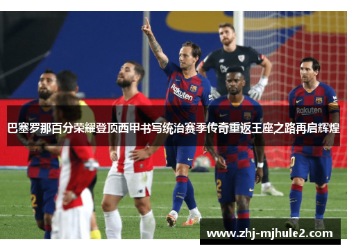 巴塞罗那百分荣耀登顶西甲书写统治赛季传奇重返王座之路再启辉煌
