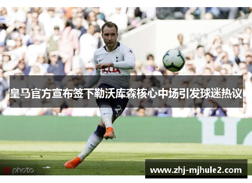 皇马官方宣布签下勒沃库森核心中场引发球迷热议