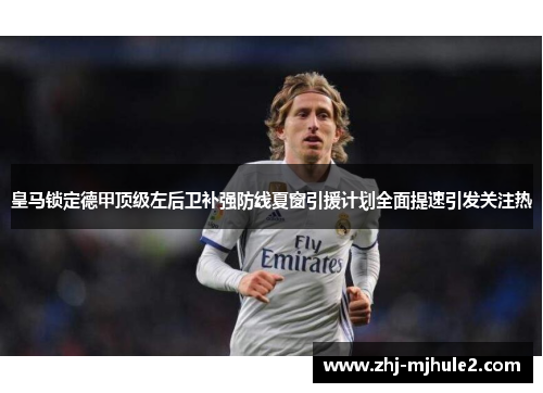 皇马锁定德甲顶级左后卫补强防线夏窗引援计划全面提速引发关注热