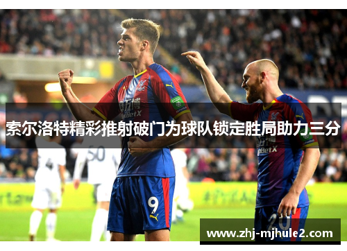 索尔洛特精彩推射破门为球队锁定胜局助力三分