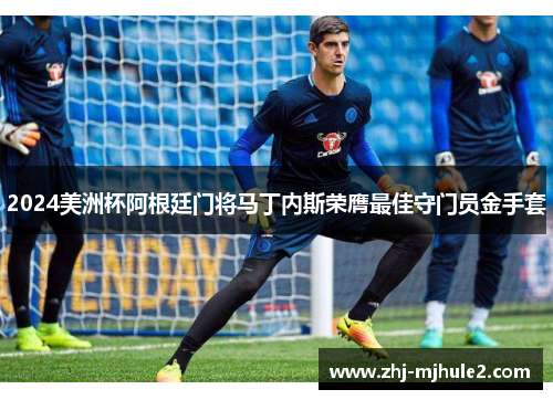 2024美洲杯阿根廷门将马丁内斯荣膺最佳守门员金手套 2024美洲杯阿根廷门将马丁内斯荣膺最佳守门员金手套