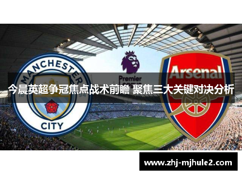 今晨英超争冠焦点战术前瞻 聚焦三大关键对决分析 今晨英超争冠焦点战术前瞻 聚焦三大关键对决分析