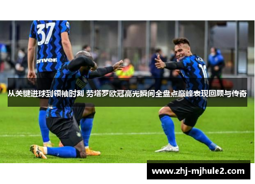 从关键进球到领袖时刻 劳塔罗欧冠高光瞬间全盘点巅峰表现回顾与传奇 从关键进球到领袖时刻 劳塔罗欧冠高光瞬间全盘点巅峰表现回顾与传奇