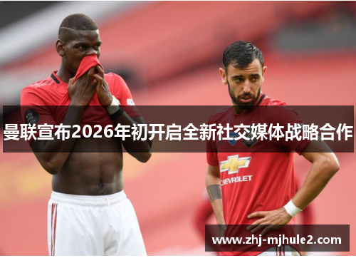 曼联宣布2026年初开启全新社交媒体战略合作 曼联宣布2026年初开启全新社交媒体战略合作