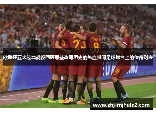 欧联杯五大经典战役回顾那些改写历史的热血瞬间足球舞台上的传奇对决 欧联杯五大经典战役回顾那些改写历史的热血瞬间足球舞台上的传奇对决