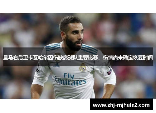 皇马右后卫卡瓦哈尔因伤缺席球队重要比赛,伤情尚未确定恢复时间 皇马右后卫卡瓦哈尔因伤缺席球队重要比赛,伤情尚未确定恢复时间