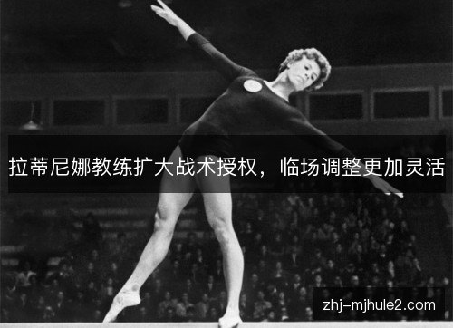 拉蒂尼娜教练扩大战术授权,临场调整更加灵活 拉蒂尼娜教练扩大战术授权,临场调整更加灵活
