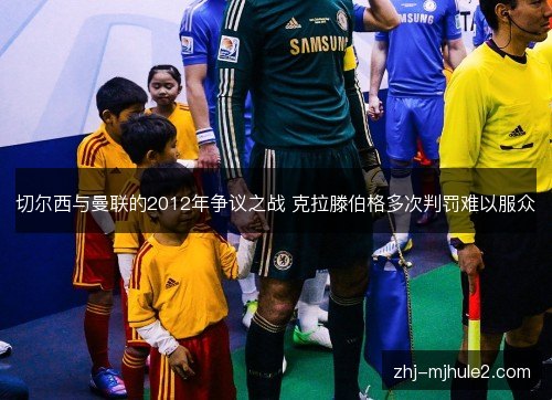 切尔西与曼联的2012年争议之战 克拉滕伯格多次判罚难以服众 切尔西与曼联的2012年争议之战 克拉滕伯格多次判罚难以服众